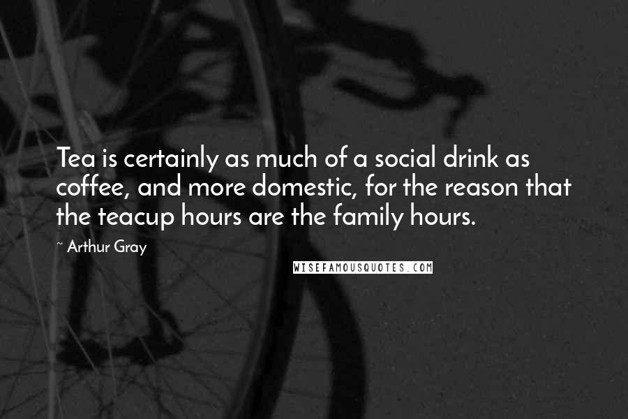 Arthur Gray Quotes: Tea is certainly as much of a social drink as coffee, and more domestic, for the reason that the teacup hours are the family hours.
