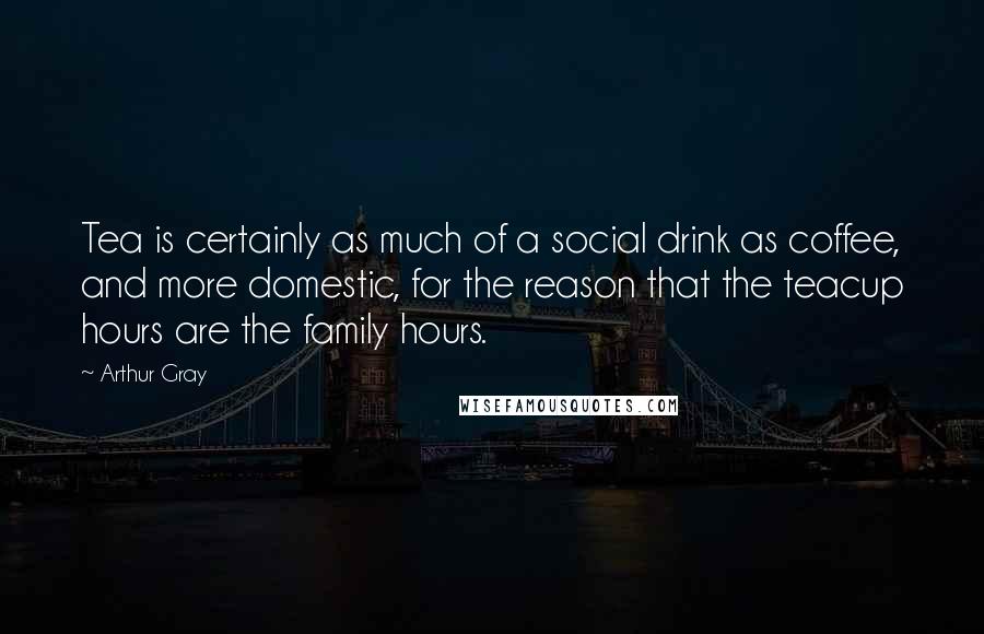 Arthur Gray Quotes: Tea is certainly as much of a social drink as coffee, and more domestic, for the reason that the teacup hours are the family hours.
