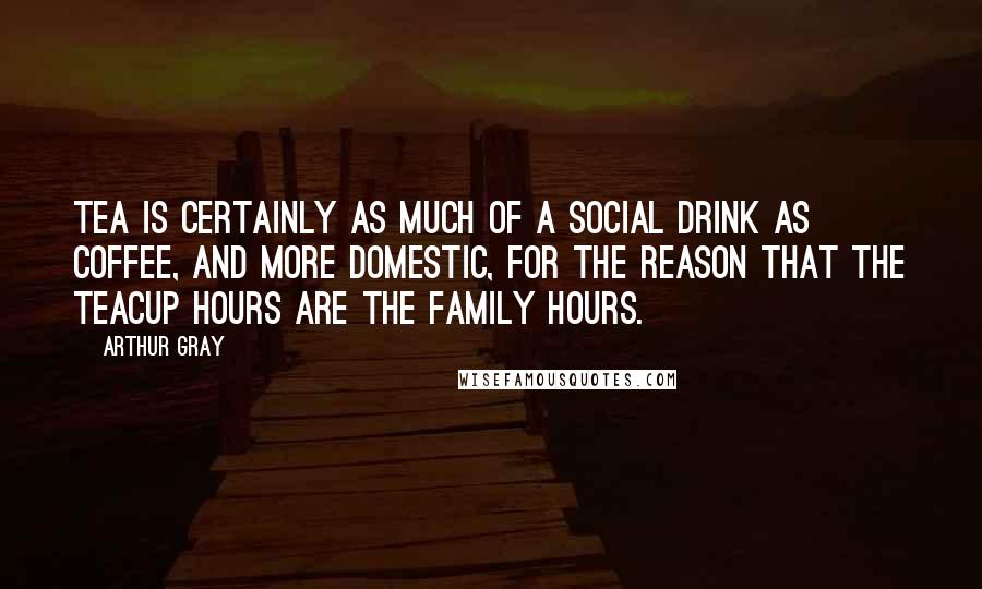 Arthur Gray Quotes: Tea is certainly as much of a social drink as coffee, and more domestic, for the reason that the teacup hours are the family hours.