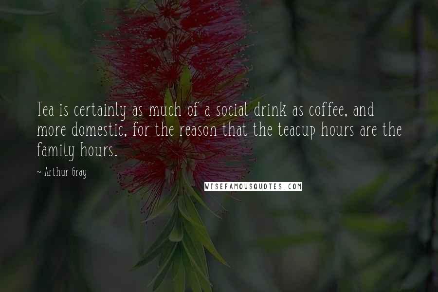 Arthur Gray Quotes: Tea is certainly as much of a social drink as coffee, and more domestic, for the reason that the teacup hours are the family hours.