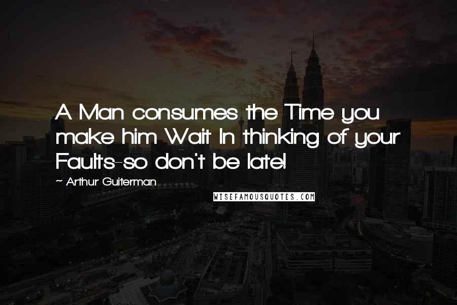 Arthur Guiterman Quotes: A Man consumes the Time you make him Wait In thinking of your Faults-so don't be late!