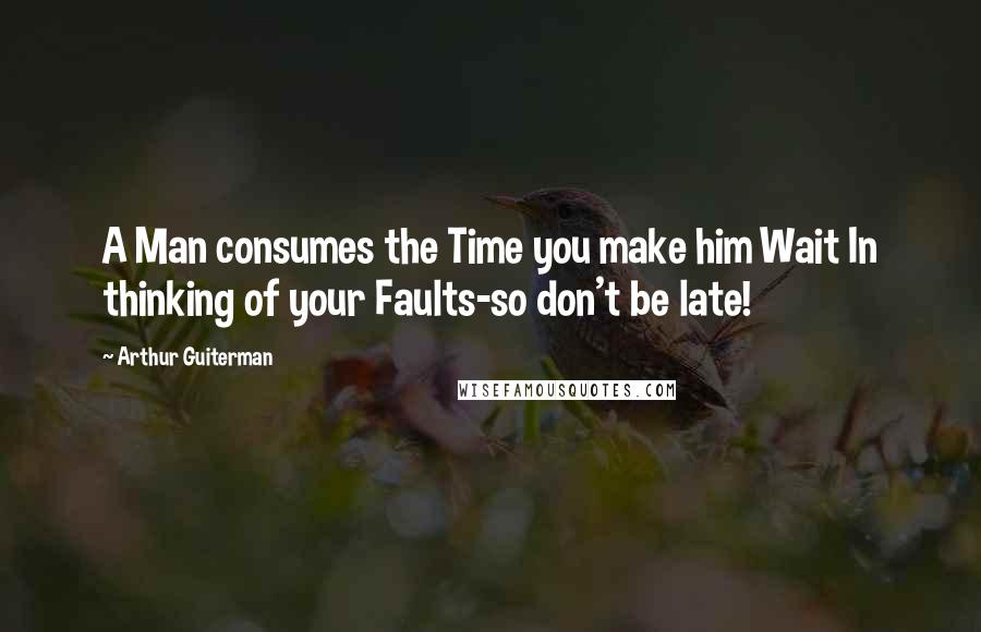 Arthur Guiterman Quotes: A Man consumes the Time you make him Wait In thinking of your Faults-so don't be late!