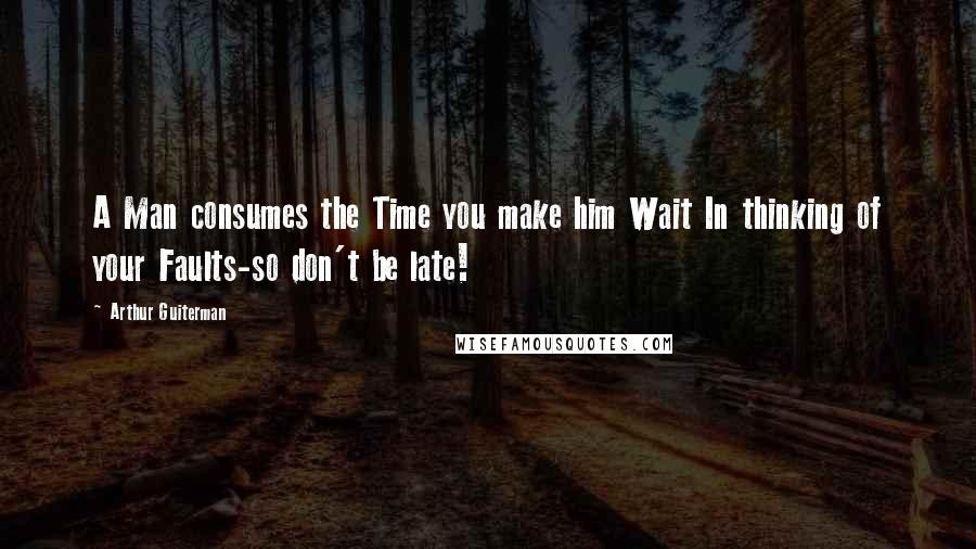 Arthur Guiterman Quotes: A Man consumes the Time you make him Wait In thinking of your Faults-so don't be late!