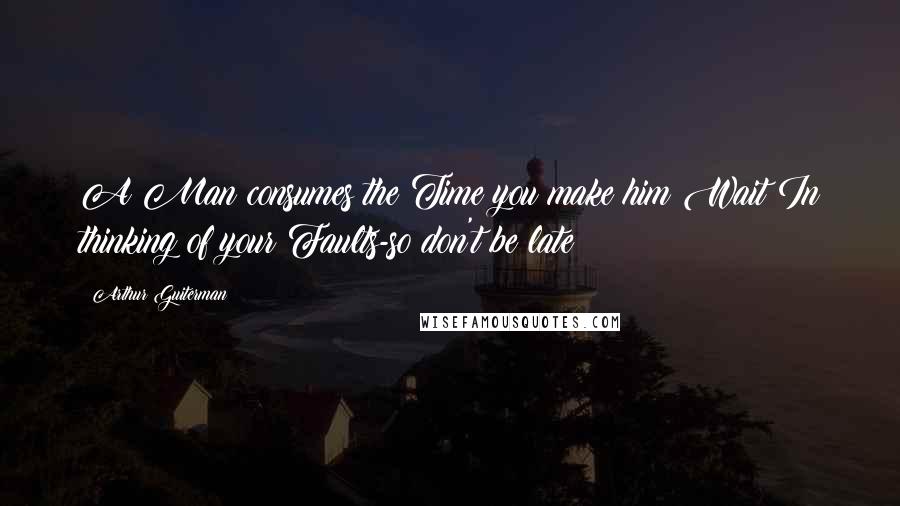 Arthur Guiterman Quotes: A Man consumes the Time you make him Wait In thinking of your Faults-so don't be late!