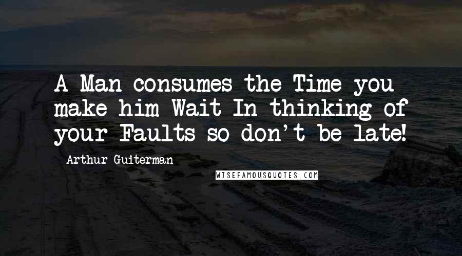 Arthur Guiterman Quotes: A Man consumes the Time you make him Wait In thinking of your Faults-so don't be late!