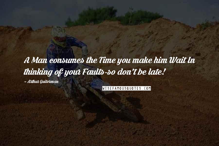 Arthur Guiterman Quotes: A Man consumes the Time you make him Wait In thinking of your Faults-so don't be late!