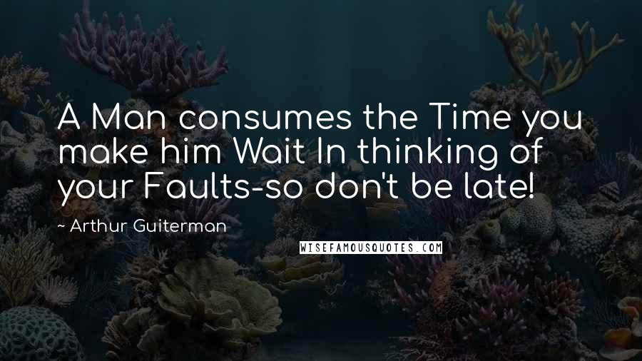 Arthur Guiterman Quotes: A Man consumes the Time you make him Wait In thinking of your Faults-so don't be late!