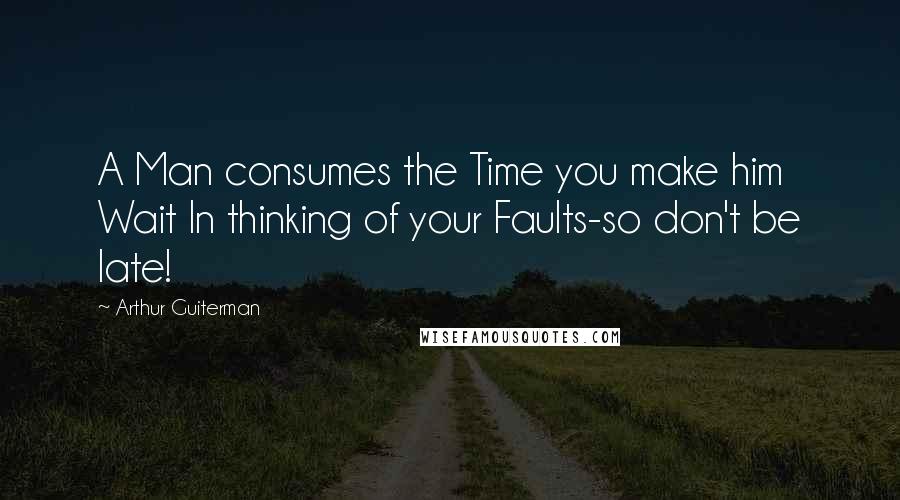 Arthur Guiterman Quotes: A Man consumes the Time you make him Wait In thinking of your Faults-so don't be late!