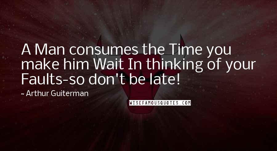 Arthur Guiterman Quotes: A Man consumes the Time you make him Wait In thinking of your Faults-so don't be late!