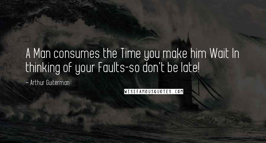 Arthur Guiterman Quotes: A Man consumes the Time you make him Wait In thinking of your Faults-so don't be late!