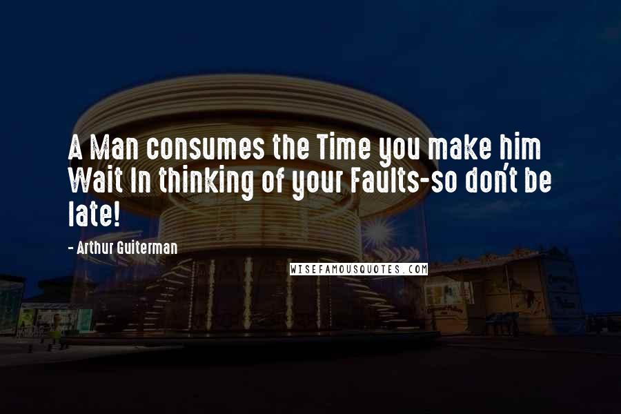 Arthur Guiterman Quotes: A Man consumes the Time you make him Wait In thinking of your Faults-so don't be late!