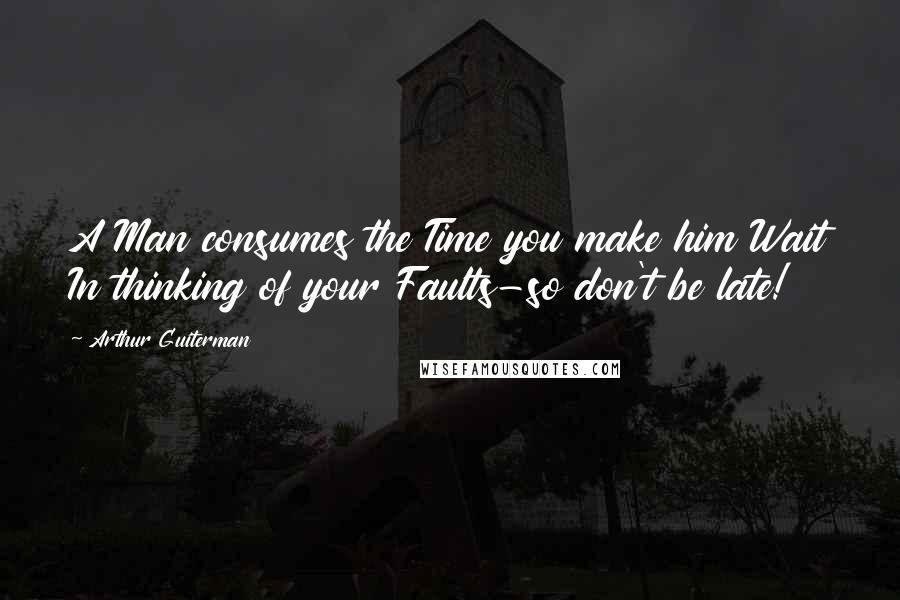 Arthur Guiterman Quotes: A Man consumes the Time you make him Wait In thinking of your Faults-so don't be late!