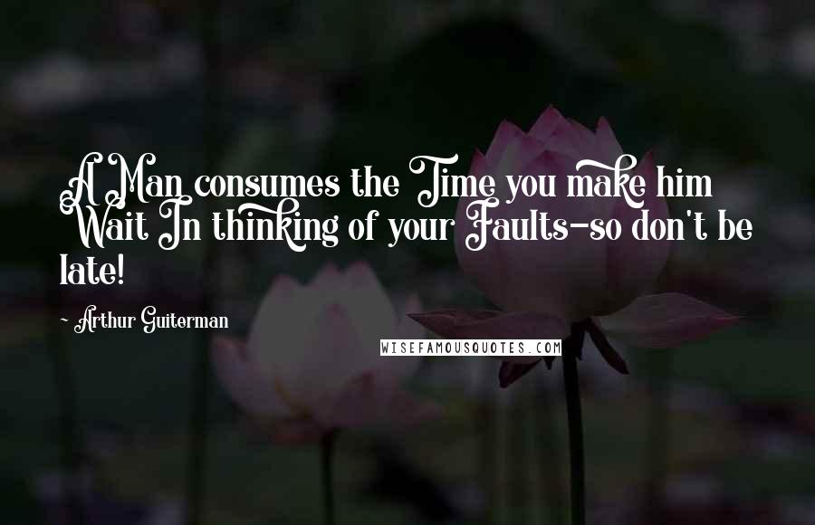 Arthur Guiterman Quotes: A Man consumes the Time you make him Wait In thinking of your Faults-so don't be late!