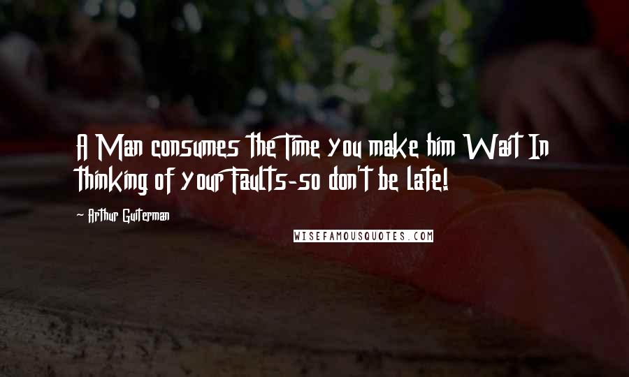 Arthur Guiterman Quotes: A Man consumes the Time you make him Wait In thinking of your Faults-so don't be late!