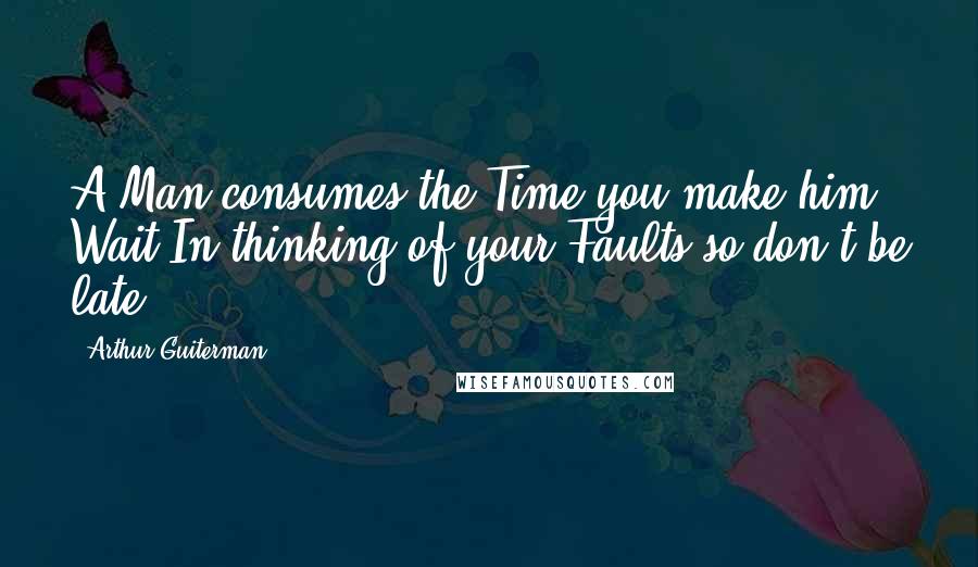 Arthur Guiterman Quotes: A Man consumes the Time you make him Wait In thinking of your Faults-so don't be late!