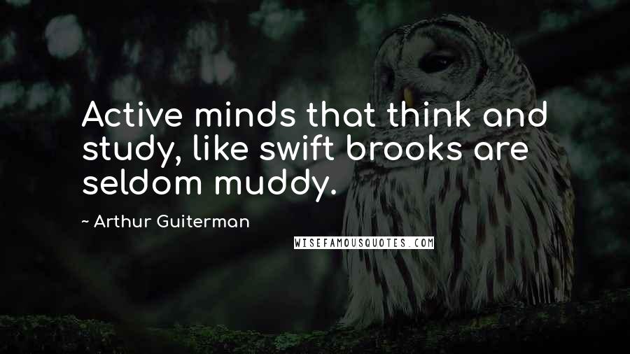 Arthur Guiterman Quotes: Active minds that think and study, like swift brooks are seldom muddy.