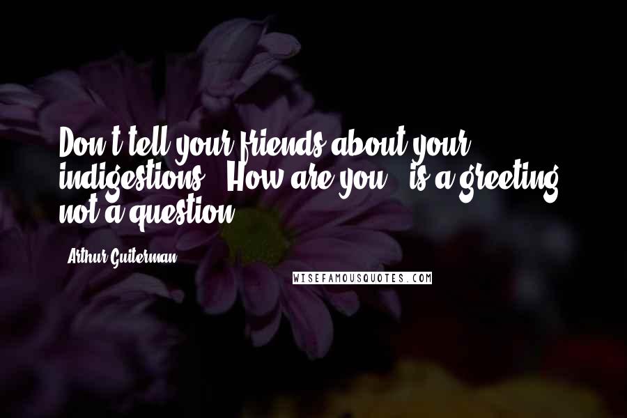 Arthur Guiterman Quotes: Don't tell your friends about your indigestions: "How are you!" is a greeting, not a question.