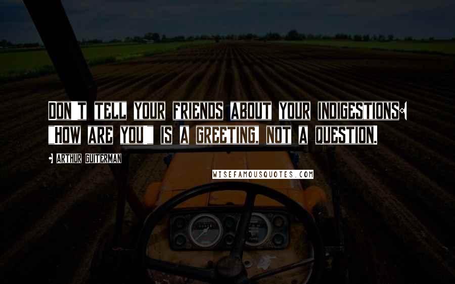 Arthur Guiterman Quotes: Don't tell your friends about your indigestions: "How are you!" is a greeting, not a question.