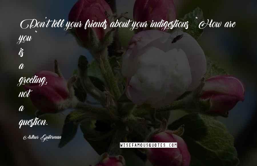 Arthur Guiterman Quotes: Don't tell your friends about your indigestions: "How are you!" is a greeting, not a question.