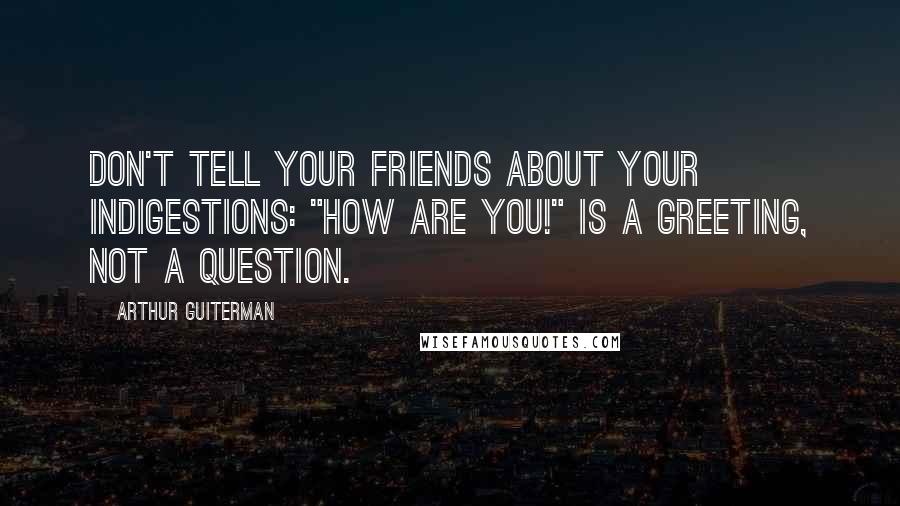 Arthur Guiterman Quotes: Don't tell your friends about your indigestions: "How are you!" is a greeting, not a question.