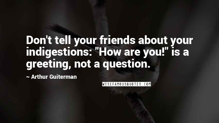 Arthur Guiterman Quotes: Don't tell your friends about your indigestions: "How are you!" is a greeting, not a question.