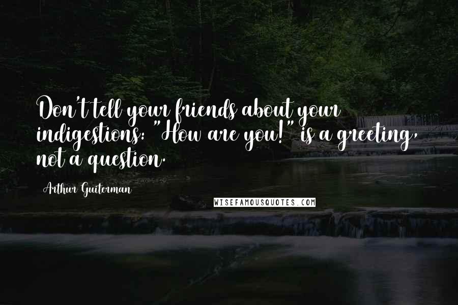 Arthur Guiterman Quotes: Don't tell your friends about your indigestions: "How are you!" is a greeting, not a question.