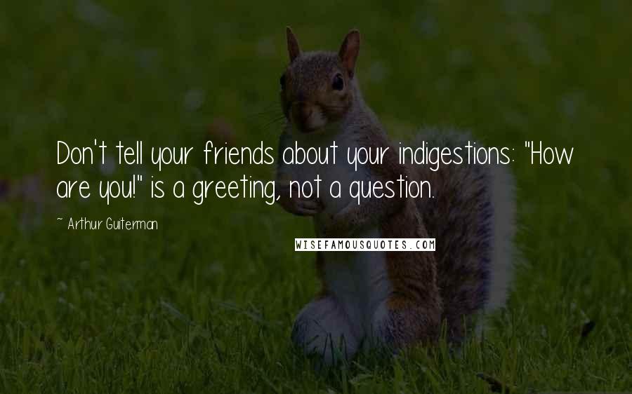 Arthur Guiterman Quotes: Don't tell your friends about your indigestions: "How are you!" is a greeting, not a question.