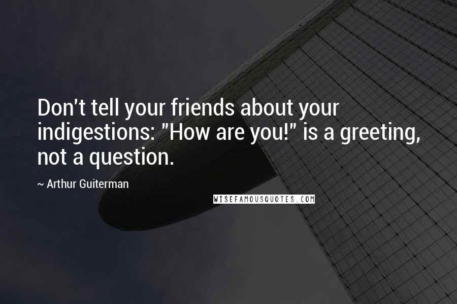 Arthur Guiterman Quotes: Don't tell your friends about your indigestions: "How are you!" is a greeting, not a question.