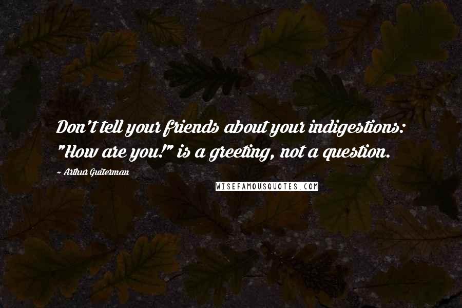 Arthur Guiterman Quotes: Don't tell your friends about your indigestions: "How are you!" is a greeting, not a question.