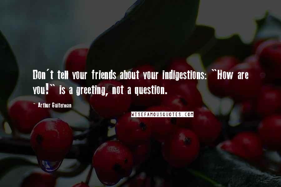 Arthur Guiterman Quotes: Don't tell your friends about your indigestions: "How are you!" is a greeting, not a question.