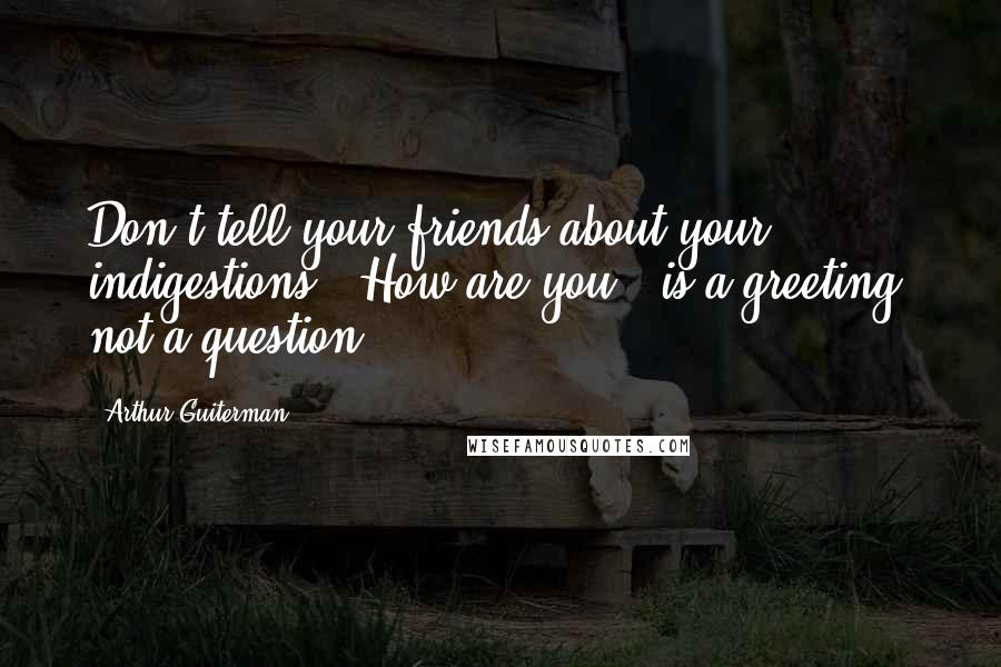 Arthur Guiterman Quotes: Don't tell your friends about your indigestions: "How are you!" is a greeting, not a question.
