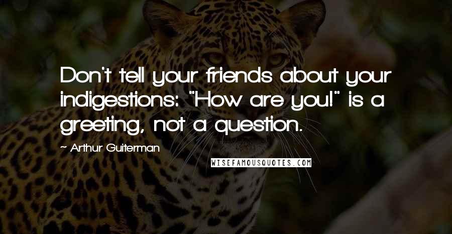 Arthur Guiterman Quotes: Don't tell your friends about your indigestions: "How are you!" is a greeting, not a question.
