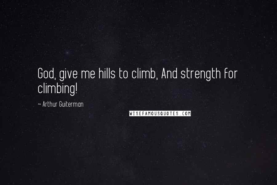 Arthur Guiterman Quotes: God, give me hills to climb, And strength for climbing!