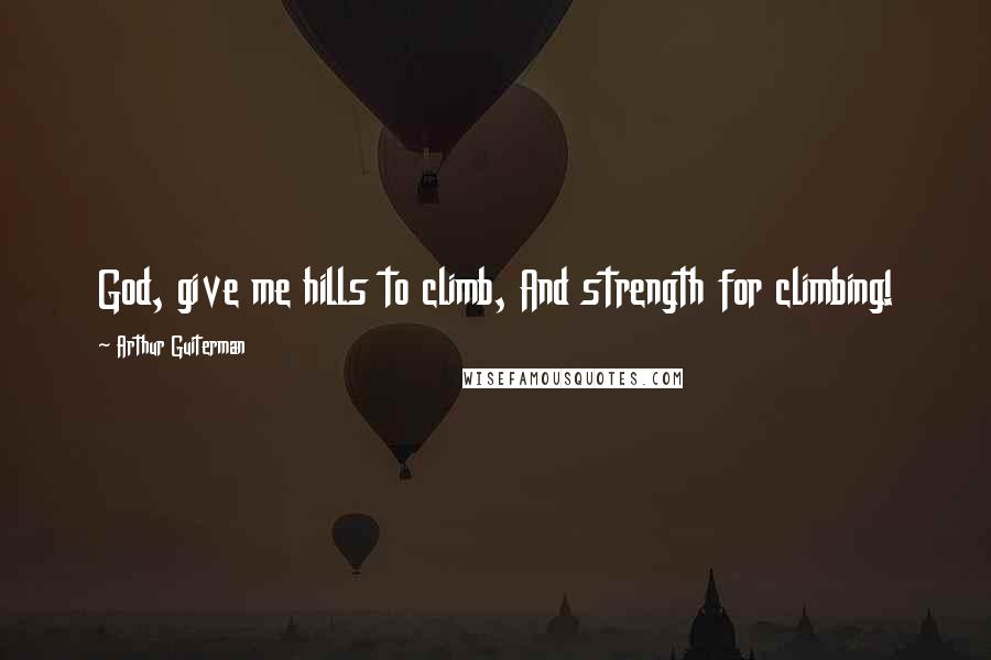 Arthur Guiterman Quotes: God, give me hills to climb, And strength for climbing!