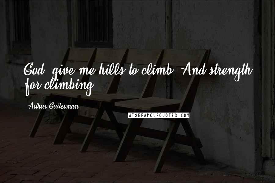 Arthur Guiterman Quotes: God, give me hills to climb, And strength for climbing!