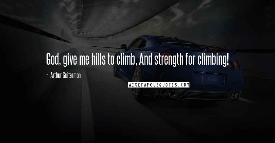 Arthur Guiterman Quotes: God, give me hills to climb, And strength for climbing!