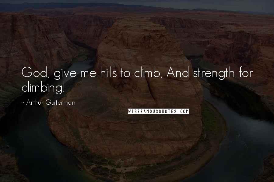 Arthur Guiterman Quotes: God, give me hills to climb, And strength for climbing!