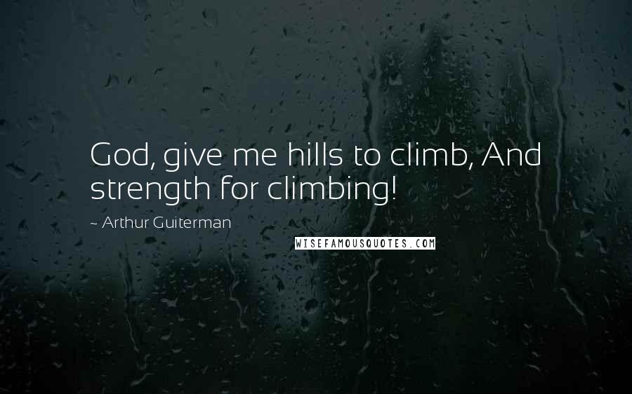 Arthur Guiterman Quotes: God, give me hills to climb, And strength for climbing!