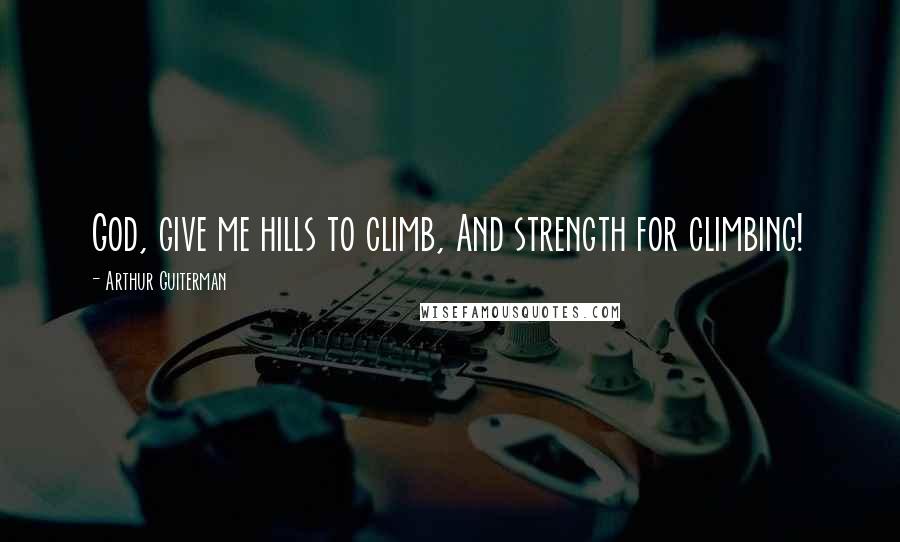 Arthur Guiterman Quotes: God, give me hills to climb, And strength for climbing!