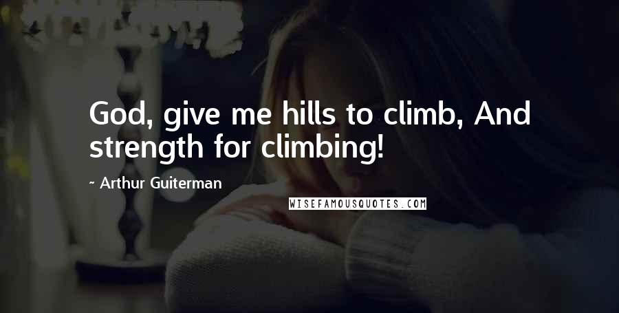 Arthur Guiterman Quotes: God, give me hills to climb, And strength for climbing!