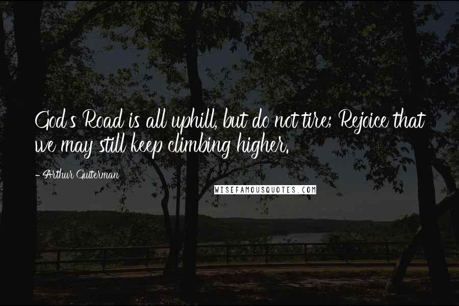 Arthur Guiterman Quotes: God's Road is all uphill, but do not tire; Rejoice that we may still keep climbing higher.