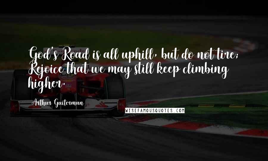 Arthur Guiterman Quotes: God's Road is all uphill, but do not tire; Rejoice that we may still keep climbing higher.