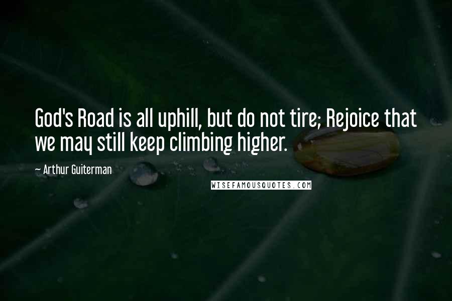 Arthur Guiterman Quotes: God's Road is all uphill, but do not tire; Rejoice that we may still keep climbing higher.