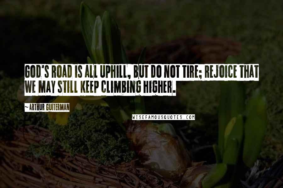 Arthur Guiterman Quotes: God's Road is all uphill, but do not tire; Rejoice that we may still keep climbing higher.