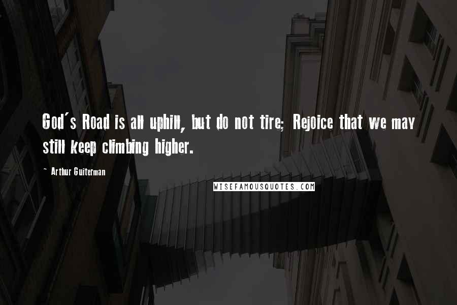 Arthur Guiterman Quotes: God's Road is all uphill, but do not tire; Rejoice that we may still keep climbing higher.