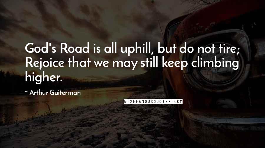 Arthur Guiterman Quotes: God's Road is all uphill, but do not tire; Rejoice that we may still keep climbing higher.