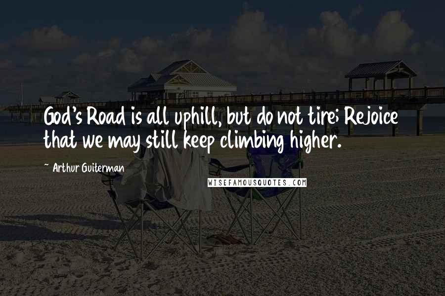 Arthur Guiterman Quotes: God's Road is all uphill, but do not tire; Rejoice that we may still keep climbing higher.