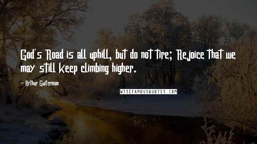 Arthur Guiterman Quotes: God's Road is all uphill, but do not tire; Rejoice that we may still keep climbing higher.