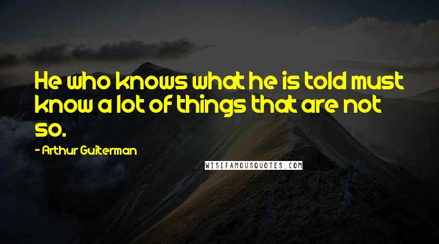 Arthur Guiterman Quotes: He who knows what he is told must know a lot of things that are not so.