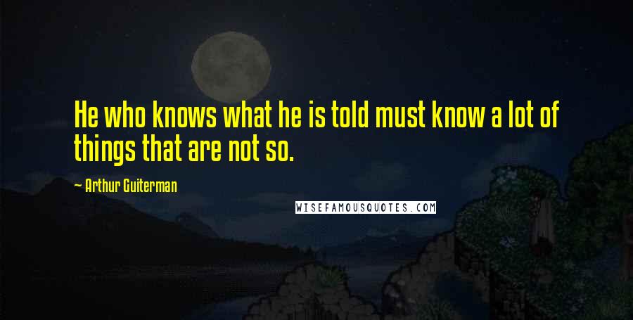Arthur Guiterman Quotes: He who knows what he is told must know a lot of things that are not so.